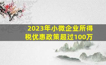 2023年小微企业所得税优惠政策超过100万