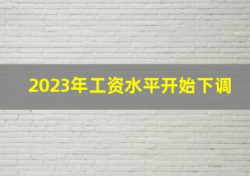 2023年工资水平开始下调