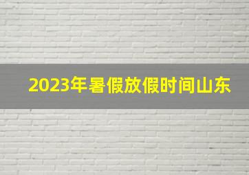 2023年暑假放假时间山东