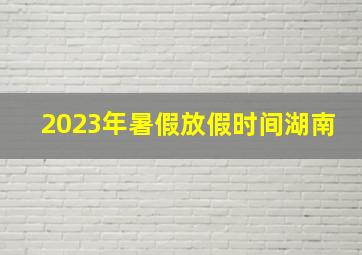 2023年暑假放假时间湖南