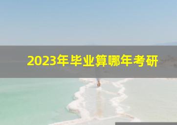 2023年毕业算哪年考研