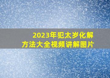 2023年犯太岁化解方法大全视频讲解图片