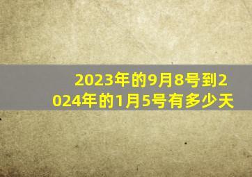 2023年的9月8号到2024年的1月5号有多少天