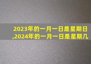 2023年的一月一日是星期日,2024年的一月一日是星期几