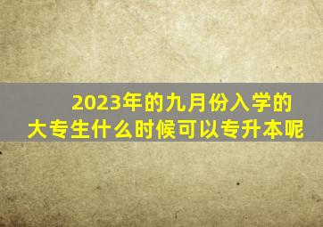 2023年的九月份入学的大专生什么时候可以专升本呢