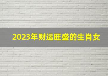 2023年财运旺盛的生肖女