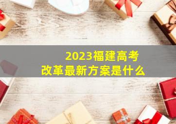 2023福建高考改革最新方案是什么