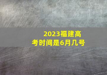 2023福建高考时间是6月几号