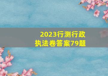 2023行测行政执法卷答案79题