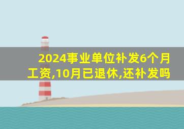 2024事业单位补发6个月工资,10月已退休,还补发吗