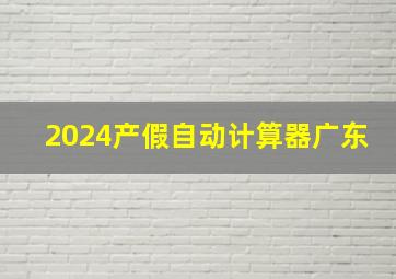 2024产假自动计算器广东