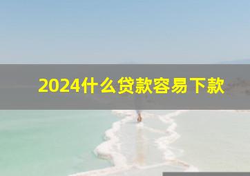 2024什么贷款容易下款