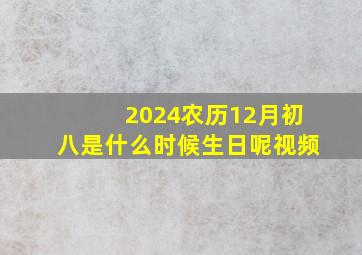 2024农历12月初八是什么时候生日呢视频