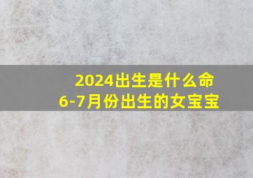 2024出生是什么命6-7月份出生的女宝宝