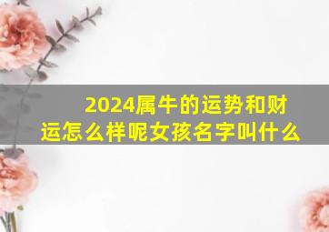 2024属牛的运势和财运怎么样呢女孩名字叫什么