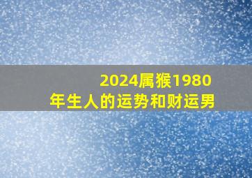 2024属猴1980年生人的运势和财运男