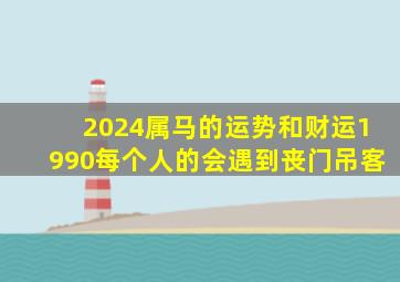 2024属马的运势和财运1990每个人的会遇到丧门吊客