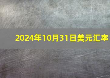 2024年10月31日美元汇率