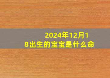 2024年12月18出生的宝宝是什么命