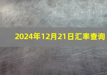 2024年12月21日汇率查询