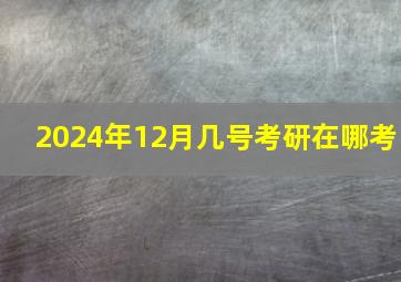 2024年12月几号考研在哪考