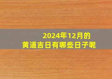 2024年12月的黄道吉日有哪些日子呢