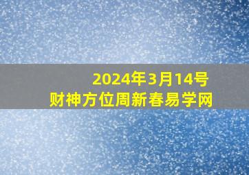 2024年3月14号财神方位周新春易学网