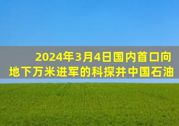 2024年3月4日国内首口向地下万米进军的科探井中国石油