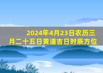 2024年4月23日农历三月二十五日黄道吉日时辰方位