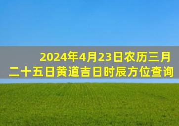 2024年4月23日农历三月二十五日黄道吉日时辰方位查询