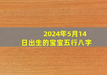 2024年5月14日出生的宝宝五行八字