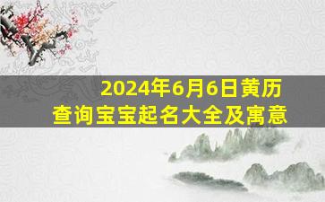 2024年6月6日黄历查询宝宝起名大全及寓意