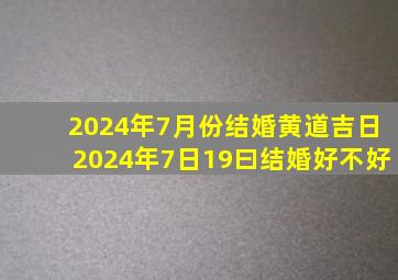 2024年7月份结婚黄道吉日2024年7日19曰结婚好不好