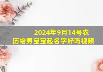 2024年9月14号农历给男宝宝起名字好吗视频