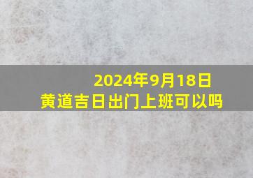 2024年9月18日黄道吉日出门上班可以吗