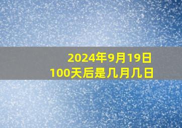 2024年9月19日100天后是几月几日