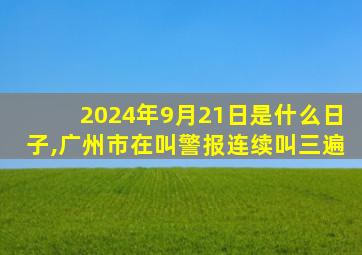 2024年9月21日是什么日子,广州市在叫警报连续叫三遍