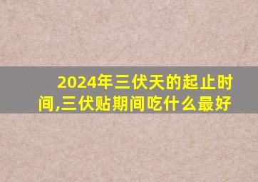 2024年三伏天的起止时间,三伏贴期间吃什么最好