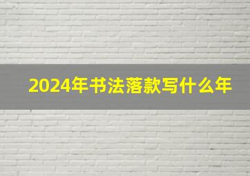 2024年书法落款写什么年