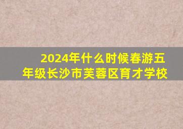 2024年什么时候春游五年级长沙市芙蓉区育才学校