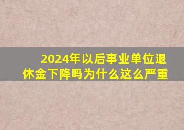 2024年以后事业单位退休金下降吗为什么这么严重