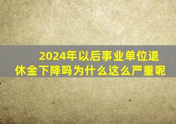 2024年以后事业单位退休金下降吗为什么这么严重呢