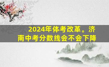 2024年体考改革。济南中考分数线会不会下降