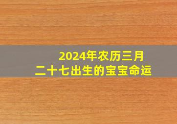 2024年农历三月二十七出生的宝宝命运