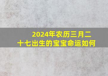 2024年农历三月二十七出生的宝宝命运如何