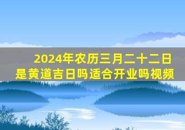 2024年农历三月二十二日是黄道吉日吗适合开业吗视频