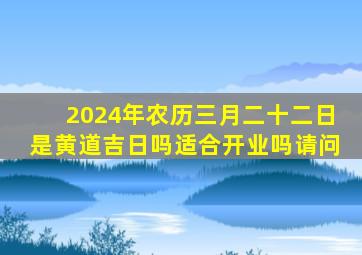 2024年农历三月二十二日是黄道吉日吗适合开业吗请问