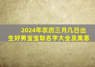 2024年农历三月几日出生好男宝宝取名字大全及寓意