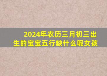 2024年农历三月初三出生的宝宝五行缺什么呢女孩