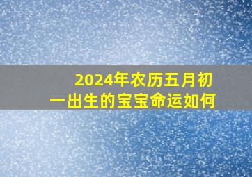 2024年农历五月初一出生的宝宝命运如何